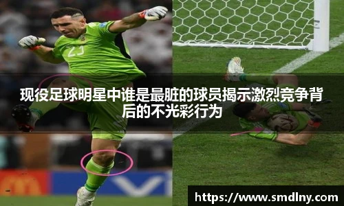 现役足球明星中谁是最脏的球员揭示激烈竞争背后的不光彩行为
